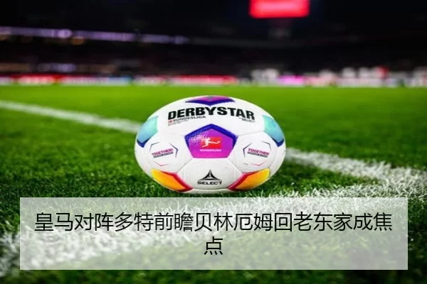 皇马对阵多特前瞻贝林厄姆回老东家成焦点