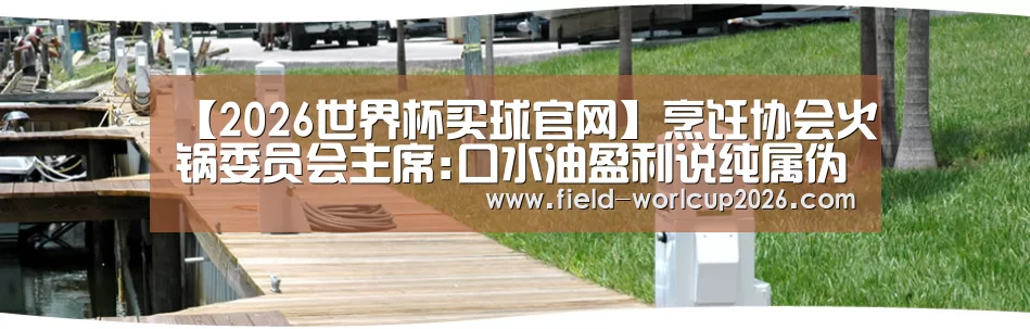 【2026世界杯买球官网】烹饪协会火锅委员会主席:口水油盈利说纯属伪命题(图3) 2026世界杯买球官网app入口在线