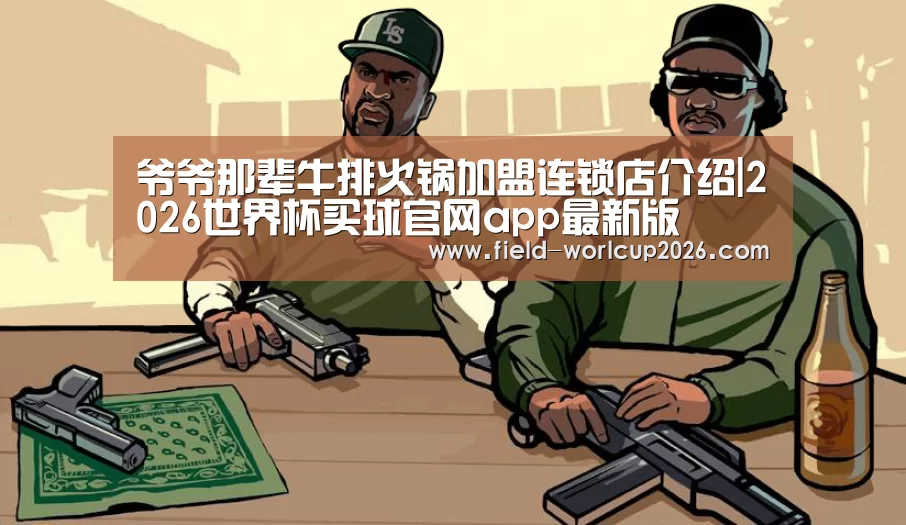 爷爷那辈牛排火锅加盟连锁店介绍|2026世界杯买球官网app最新版(图1) 2026世界杯买球官网app入口在线
